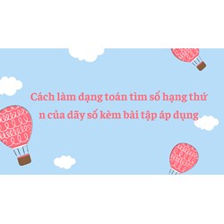 Cách làm Dạng toán tìm số hạng thứ n của dãy số kèm bài tập áp dụng