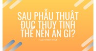 Sau phẫu thuật đục thủy tinh thể nên ăn gì?