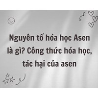 Nguyên tố hóa học Asen là gì? Công thức hóa học, tác hại của asen