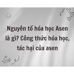 Nguyên tố hóa học Asen là gì? Công thức hóa học, tác hại của asen