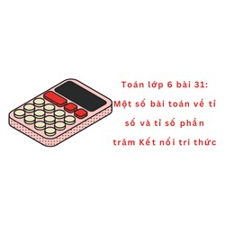 Toán lớp 6 bài 31: Một số bài toán về tỉ số và tỉ số phần trăm Kết nối tri thức