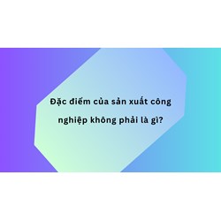 Đặc điểm của sản xuất công nghiệp không phải là....?