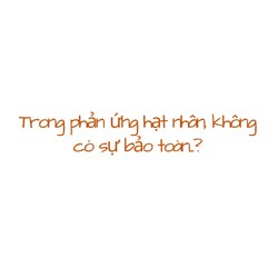 Trong phản ứng hạt nhân, không có sự bảo toàn....?