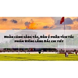 Hoàn cảnh sáng tác, Dàn ý phân tích tác phẩm Viếng lăng Bác chi tiết