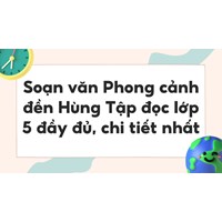 Soạn văn Phong cảnh đền Hùng Tập đọc lớp 5 đầy đủ, chi tiết nhất