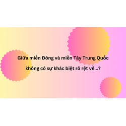 Giữa miền Đông và miền Tây Trung Quốc không có sự khác biệt rõ rệt về...?