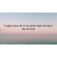 Ý nghĩa nhan 22 tác phẩm Ngữ văn lớp 9 đầy đủ nhất