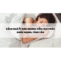 Cách ngủ ít hơn nhưng vẫn cảm thấy khỏe mạnh, tỉnh táo