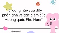 Nội dung nào sau đây phản ánh về đặc điểm của Vương quốc Phù Nam?