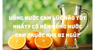 Uống nước cam lúc nào tốt nhất? Có nên uống nước cam trước khi đi ngủ?