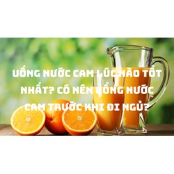 Uống nước cam lúc nào tốt nhất? Có nên uống nước cam trước khi đi ngủ?