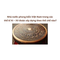 Nhà nước phong kiến Việt Nam trong các thế kỉ XI – XV được xây dựng theo thể chế nào?