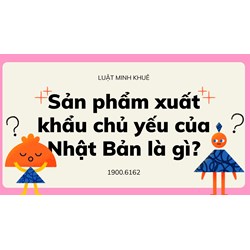 Sản phẩm xuất khẩu chủ yếu của Nhật Bản là gì?
