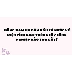 Đông Nam Bộ dẫn đầu cả nước về diện tích gieo trồng cây công nghiệp nào sau đây?