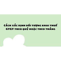 Cách xác định đối tượng khai thuế GTGT theo quý hoặc theo tháng