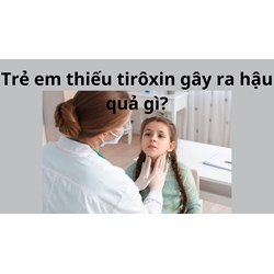 Trẻ em thiếu tirôxin gây ra hậu quả gì?