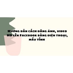 Hướng dẫn cách đăng ảnh, video HD lên Facebook bằng điện thoại, máy tính