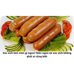 Xúc xích làm món gì ngon? Món ngon từ xúc xích không phải ai cũng biết