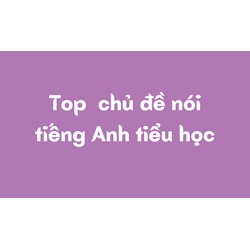 Top  chủ đề nói tiếng Anh tiểu học