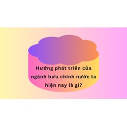 Hướng phát triển của ngành bưu chính nước ta hiện nay là gì?