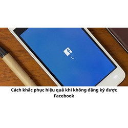 Cách khắc phục hiệu quả khi không đăng ký được Facebook