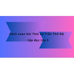 Cách soạn bài Thái sư Trần Thủ Độ - Tập đọc lớp 5