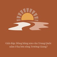 Giải đáp: Đồng bằng nào của Trung Quốc nằm ở hạ lưu sông Trường Giang?