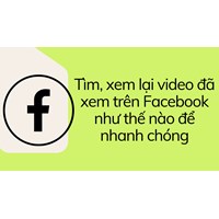 Tìm, xem lại video đã xem trên Facebook như thế nào để nhanh chóng