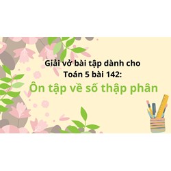 Giải vở bài tập dành cho Toán 5 bài 142: Ôn tập về số thập phân