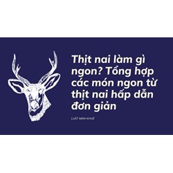 Thịt nai làm gì ngon? Tổng hợp các món ngon từ thịt nai hấp dẫn đơn giản