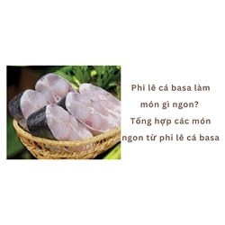 Phi lê cá basa làm món gì ngon? Tổng hợp các món ngon từ phi lê cá basa