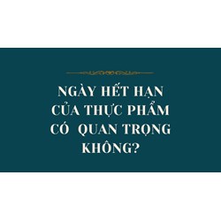 Ngày hết hạn của thực phẩm có  quan trọng không?