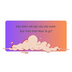 Đặc điểm nổi bật của văn minh Đại Việt thời Mạc là gì?