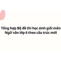 Tổng hợp Bộ đề thi học sinh giỏi môn Ngữ văn lớp 6 theo cấu trúc mới