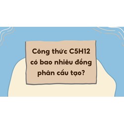 Công thức C5H12 có bao nhiêu đồng phân cấu tạo?