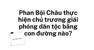 Phan Bội Châu thực hiện chủ trương giái phóng dân tộc bằng con đường nào?
