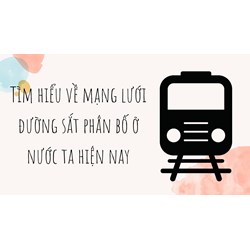 Tìm hiểu về mạng lưới đường sắt phân bố ở nước ta hiện nay