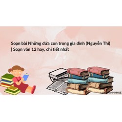 Soạn bài Những đứa con trong gia đình (Nguyễn Thi) | Soạn văn 12 hay, chi tiết nhất