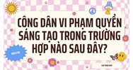 Công dân vi phạm quyền sáng tạo trong trường hợp nào sau đây?