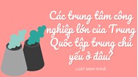 Các trung tâm công nghiệp lớn của Trung Quốc tập trung chủ yếu ở đâu?