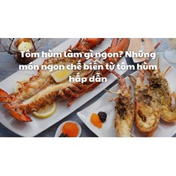 Tôm hùm làm gì ngon? Những món ngon chế biến từ tôm hùm hấp dẫn