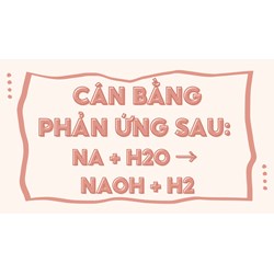 Cân bằng phản ứng sau: Na + H2O → NaOH + H2