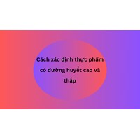 Cách xác định thực phẩm có đường huyết cao và thấp