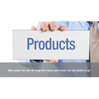 Biện pháp chủ yếu để tăng khả năng cạnh tranh của sản phẩm là gì?