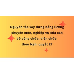 Nguyên tắc xây dựng bảng lương chuyên môn, nghiệp vụ của cán bộ công chức, viên chức theo Nghị quyết 27