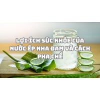 Lợi ích sức khỏe của Nước ép nha đam và cách pha chế