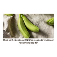 Chuối xanh nấu gì ngon? Những món ăn từ chuối xanh ngon miệng hấp dẫn