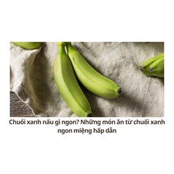 Chuối xanh nấu gì ngon? Những món ăn từ chuối xanh ngon miệng hấp dẫn