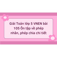 Giải Toán lớp 5 VNEN bài 105 Ôn tập về phép nhân, phép chia chi tiết