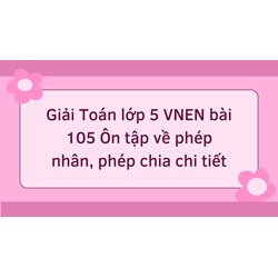 Giải Toán lớp 5 VNEN bài 105 Ôn tập về phép nhân, phép chia chi tiết